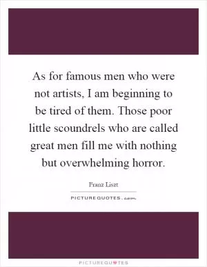 As for famous men who were not artists, I am beginning to be tired of them. Those poor little scoundrels who are called great men fill me with nothing but overwhelming horror Picture Quote #1