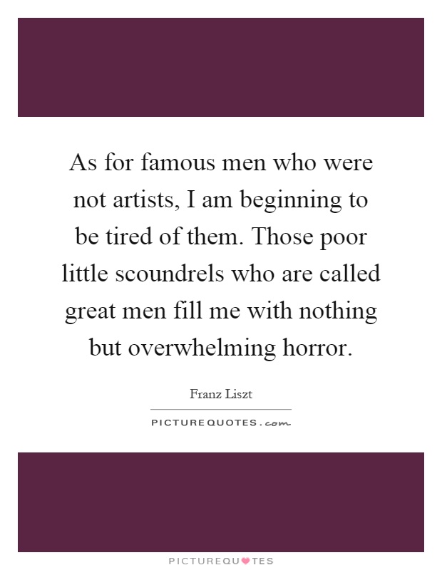 As for famous men who were not artists, I am beginning to be tired of them. Those poor little scoundrels who are called great men fill me with nothing but overwhelming horror Picture Quote #1