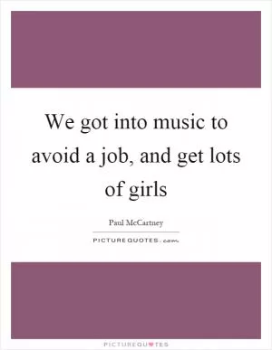 We got into music to avoid a job, and get lots of girls Picture Quote #1