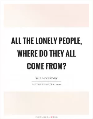 All the lonely people, where do they all come from? Picture Quote #1