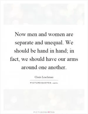 Now men and women are separate and unequal. We should be hand in hand; in fact, we should have our arms around one another Picture Quote #1