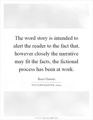 The word story is intended to alert the reader to the fact that, however closely the narrative may fit the facts, the fictional process has been at work Picture Quote #1