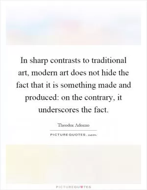 In sharp contrasts to traditional art, modern art does not hide the fact that it is something made and produced: on the contrary, it underscores the fact Picture Quote #1