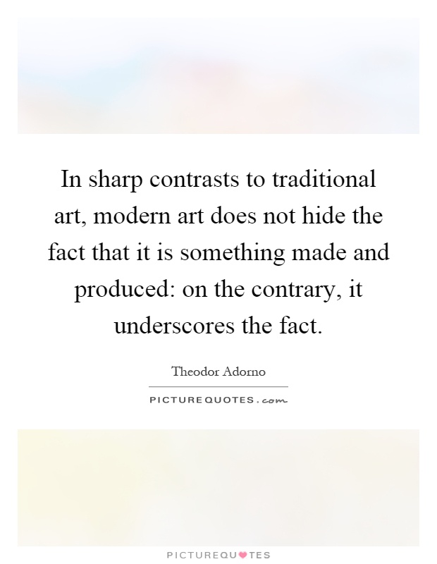 In sharp contrasts to traditional art, modern art does not hide the fact that it is something made and produced: on the contrary, it underscores the fact Picture Quote #1