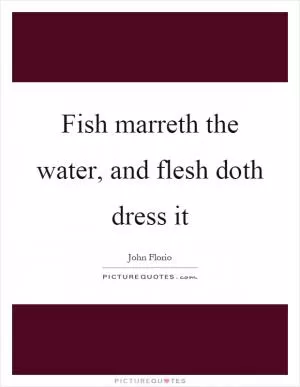 Fish marreth the water, and flesh doth dress it Picture Quote #1