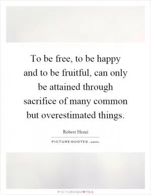 To be free, to be happy and to be fruitful, can only be attained through sacrifice of many common but overestimated things Picture Quote #1