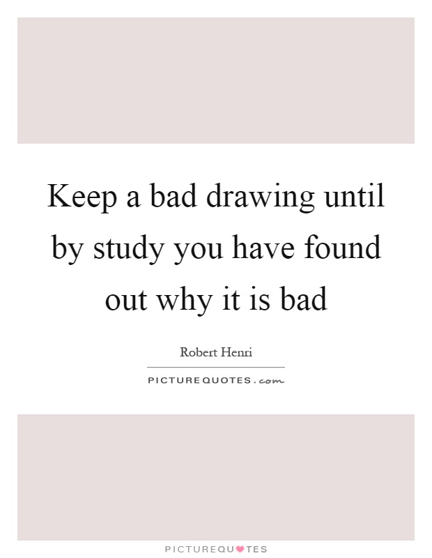 Keep a bad drawing until by study you have found out why it is bad Picture Quote #1
