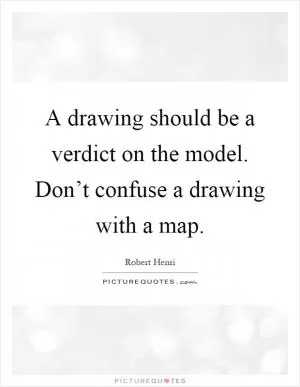 A drawing should be a verdict on the model. Don’t confuse a drawing with a map Picture Quote #1