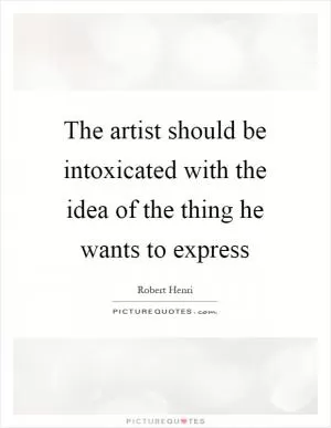 The artist should be intoxicated with the idea of the thing he wants to express Picture Quote #1