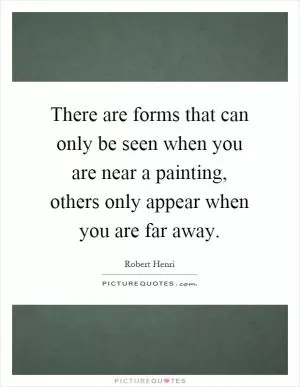 There are forms that can only be seen when you are near a painting, others only appear when you are far away Picture Quote #1