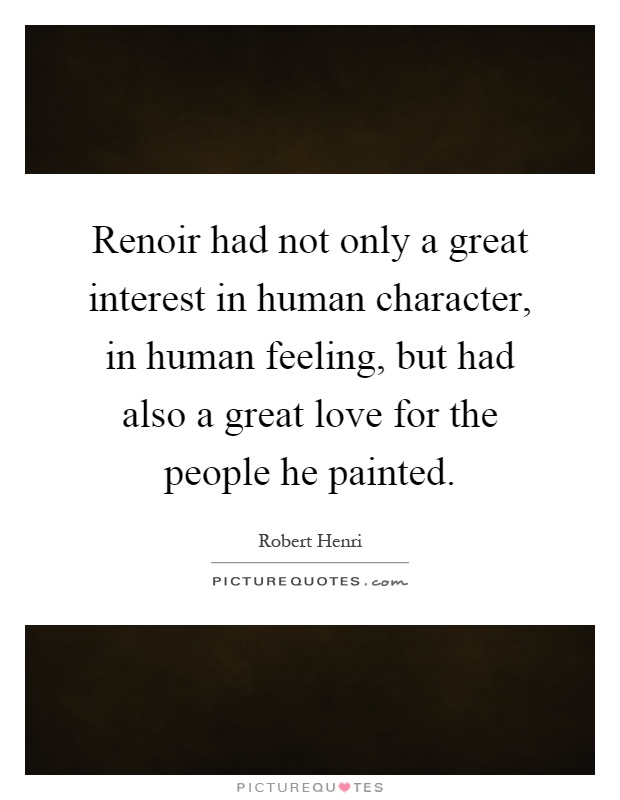 Renoir had not only a great interest in human character, in human feeling, but had also a great love for the people he painted Picture Quote #1