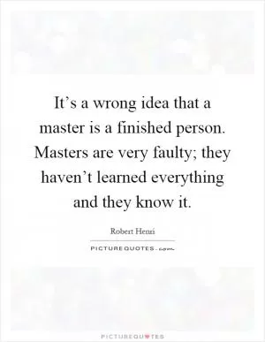 It’s a wrong idea that a master is a finished person. Masters are very faulty; they haven’t learned everything and they know it Picture Quote #1