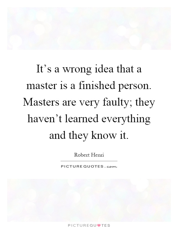 It's a wrong idea that a master is a finished person. Masters are very faulty; they haven't learned everything and they know it Picture Quote #1