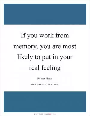 If you work from memory, you are most likely to put in your real feeling Picture Quote #1