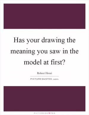 Has your drawing the meaning you saw in the model at first? Picture Quote #1