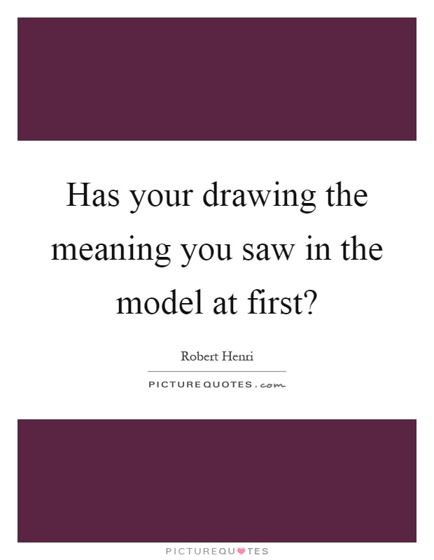 Has your drawing the meaning you saw in the model at first? Picture Quote #1