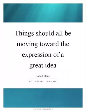 Things should all be moving toward the expression of a great idea Picture Quote #1