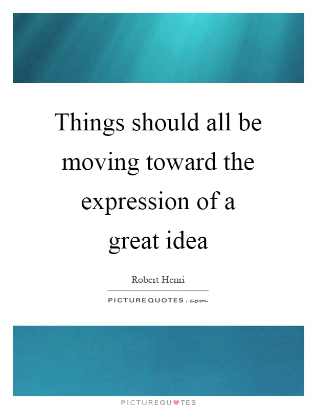 Things should all be moving toward the expression of a great idea Picture Quote #1