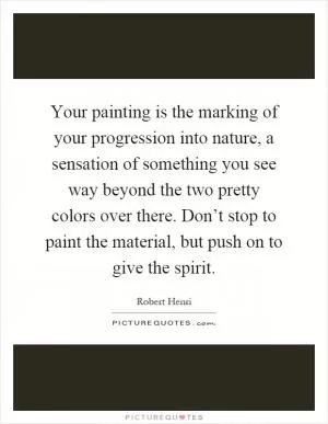 Your painting is the marking of your progression into nature, a sensation of something you see way beyond the two pretty colors over there. Don’t stop to paint the material, but push on to give the spirit Picture Quote #1