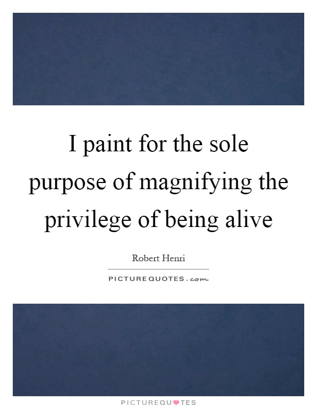I paint for the sole purpose of magnifying the privilege of being alive Picture Quote #1