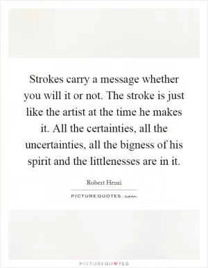 Strokes carry a message whether you will it or not. The stroke is just like the artist at the time he makes it. All the certainties, all the uncertainties, all the bigness of his spirit and the littlenesses are in it Picture Quote #1