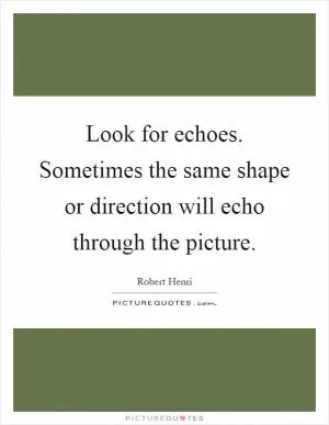 Look for echoes. Sometimes the same shape or direction will echo through the picture Picture Quote #1