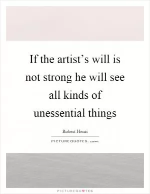 If the artist’s will is not strong he will see all kinds of unessential things Picture Quote #1