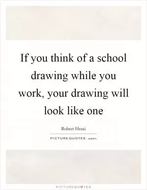 If you think of a school drawing while you work, your drawing will look like one Picture Quote #1