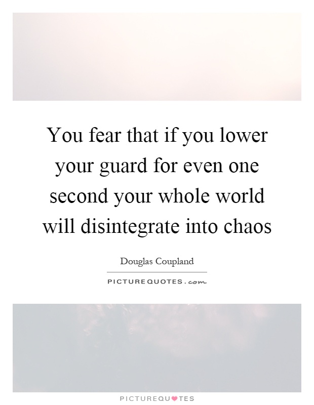 You fear that if you lower your guard for even one second your whole world will disintegrate into chaos Picture Quote #1