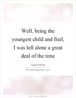 Well, being the youngest child and frail, I was left alone a great deal of the time Picture Quote #1
