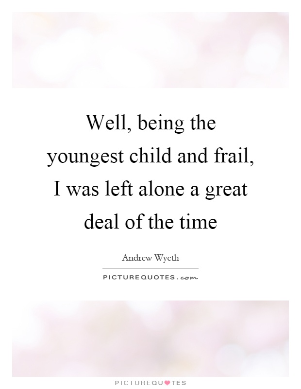 Well, being the youngest child and frail, I was left alone a great deal of the time Picture Quote #1
