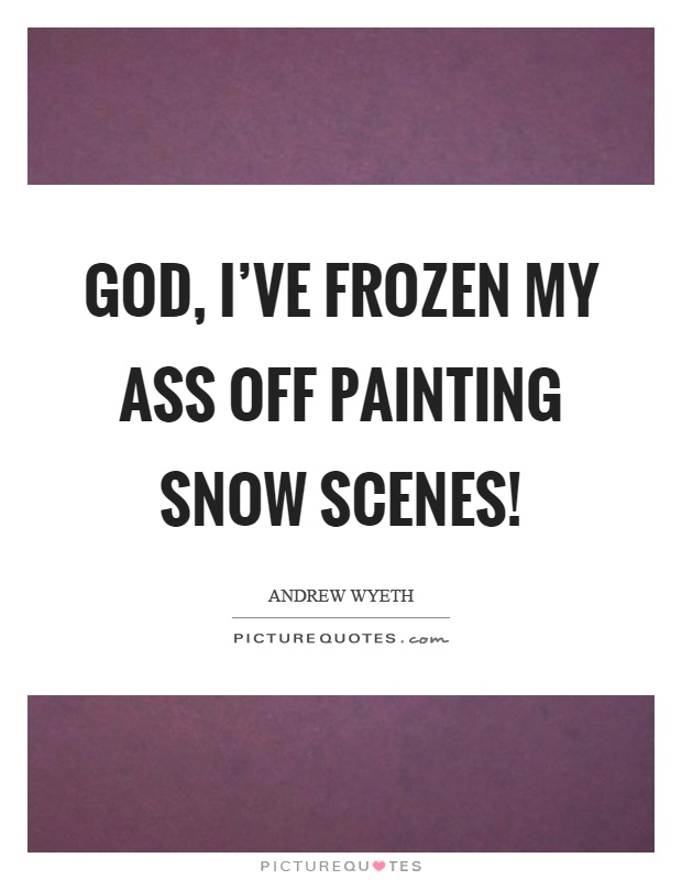God, I've frozen my ass off painting snow scenes! Picture Quote #1