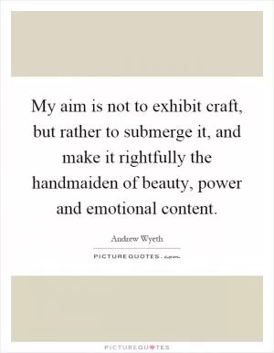 My aim is not to exhibit craft, but rather to submerge it, and make it rightfully the handmaiden of beauty, power and emotional content Picture Quote #1