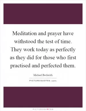 Meditation and prayer have withstood the test of time. They work today as perfectly as they did for those who first practised and perfected them Picture Quote #1