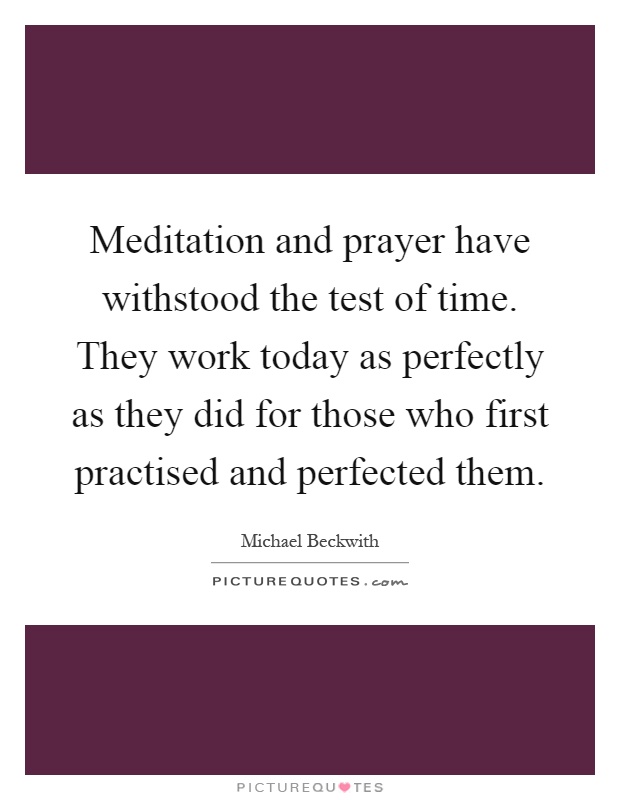 Meditation and prayer have withstood the test of time. They work today as perfectly as they did for those who first practised and perfected them Picture Quote #1