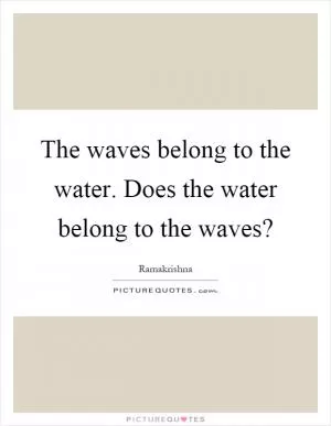The waves belong to the water. Does the water belong to the waves? Picture Quote #1
