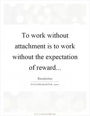 To work without attachment is to work without the expectation of reward Picture Quote #1