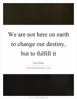 We are not here on earth to change our destiny, but to fulfill it Picture Quote #1