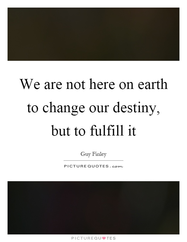 We are not here on earth to change our destiny, but to fulfill it Picture Quote #1