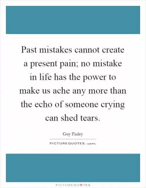 Past mistakes cannot create a present pain; no mistake in life has the power to make us ache any more than the echo of someone crying can shed tears Picture Quote #1