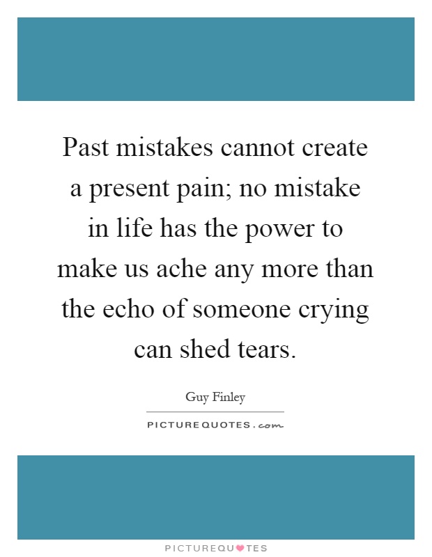 Past mistakes cannot create a present pain; no mistake in life has the power to make us ache any more than the echo of someone crying can shed tears Picture Quote #1