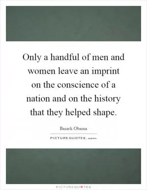 Only a handful of men and women leave an imprint on the conscience of a nation and on the history that they helped shape Picture Quote #1