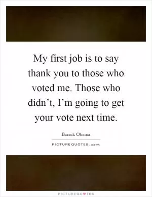 My first job is to say thank you to those who voted me. Those who didn’t, I’m going to get your vote next time Picture Quote #1