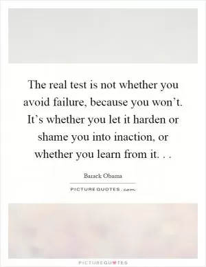 The real test is not whether you avoid failure, because you won’t. It’s whether you let it harden or shame you into inaction, or whether you learn from it Picture Quote #1