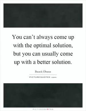 You can’t always come up with the optimal solution, but you can usually come up with a better solution Picture Quote #1