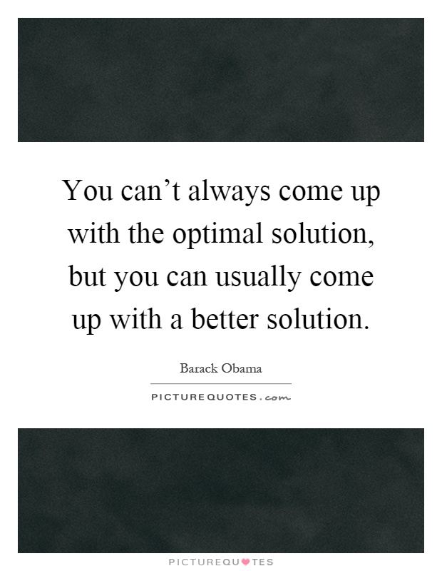 You can't always come up with the optimal solution, but you can usually come up with a better solution Picture Quote #1