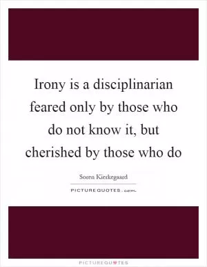Irony is a disciplinarian feared only by those who do not know it, but cherished by those who do Picture Quote #1