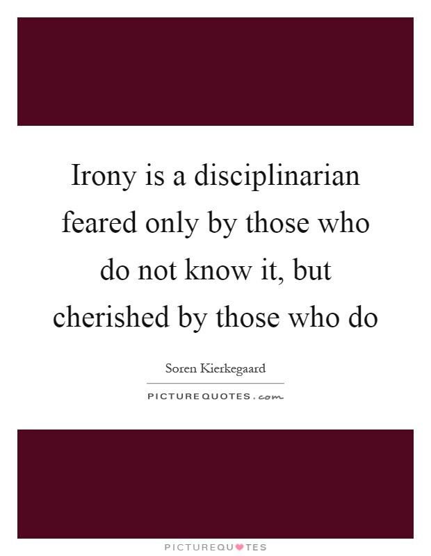 Irony is a disciplinarian feared only by those who do not know it, but cherished by those who do Picture Quote #1