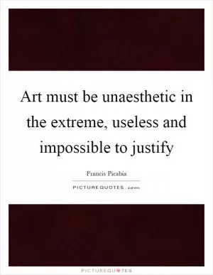 Art must be unaesthetic in the extreme, useless and impossible to justify Picture Quote #1