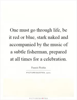 One must go through life, be it red or blue, stark naked and accompanied by the music of a subtle fisherman, prepared at all times for a celebration Picture Quote #1
